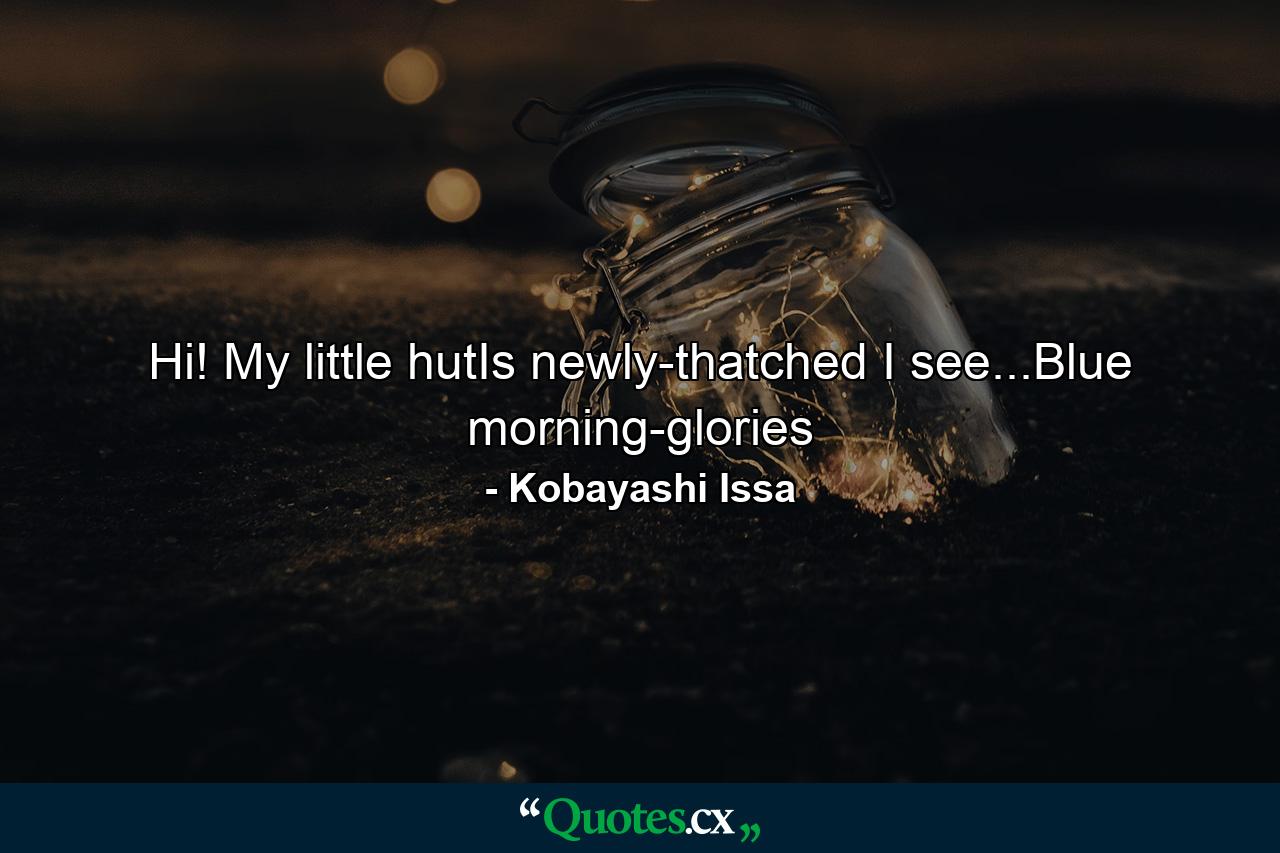 Hi! My little hutIs newly-thatched I see...Blue morning-glories - Quote by Kobayashi Issa