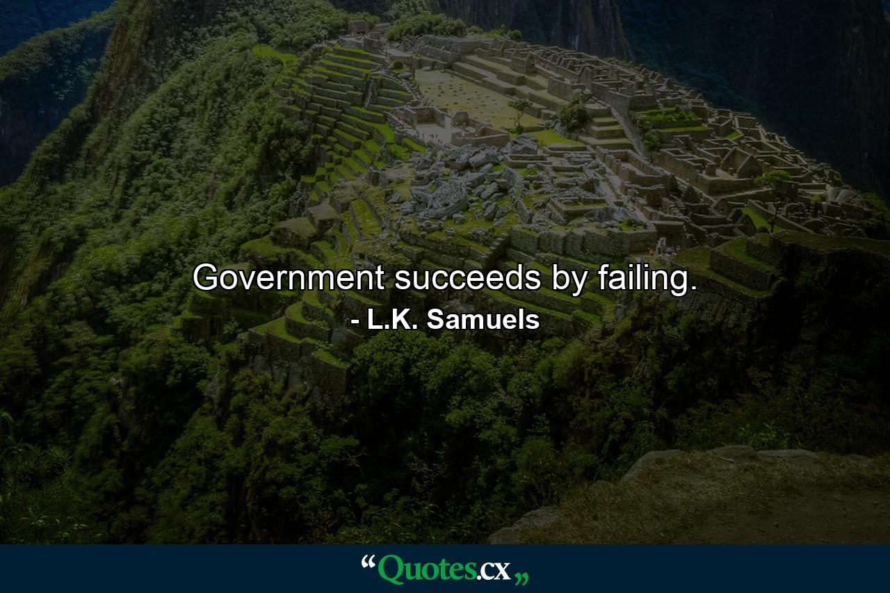 Government succeeds by failing. - Quote by L.K. Samuels