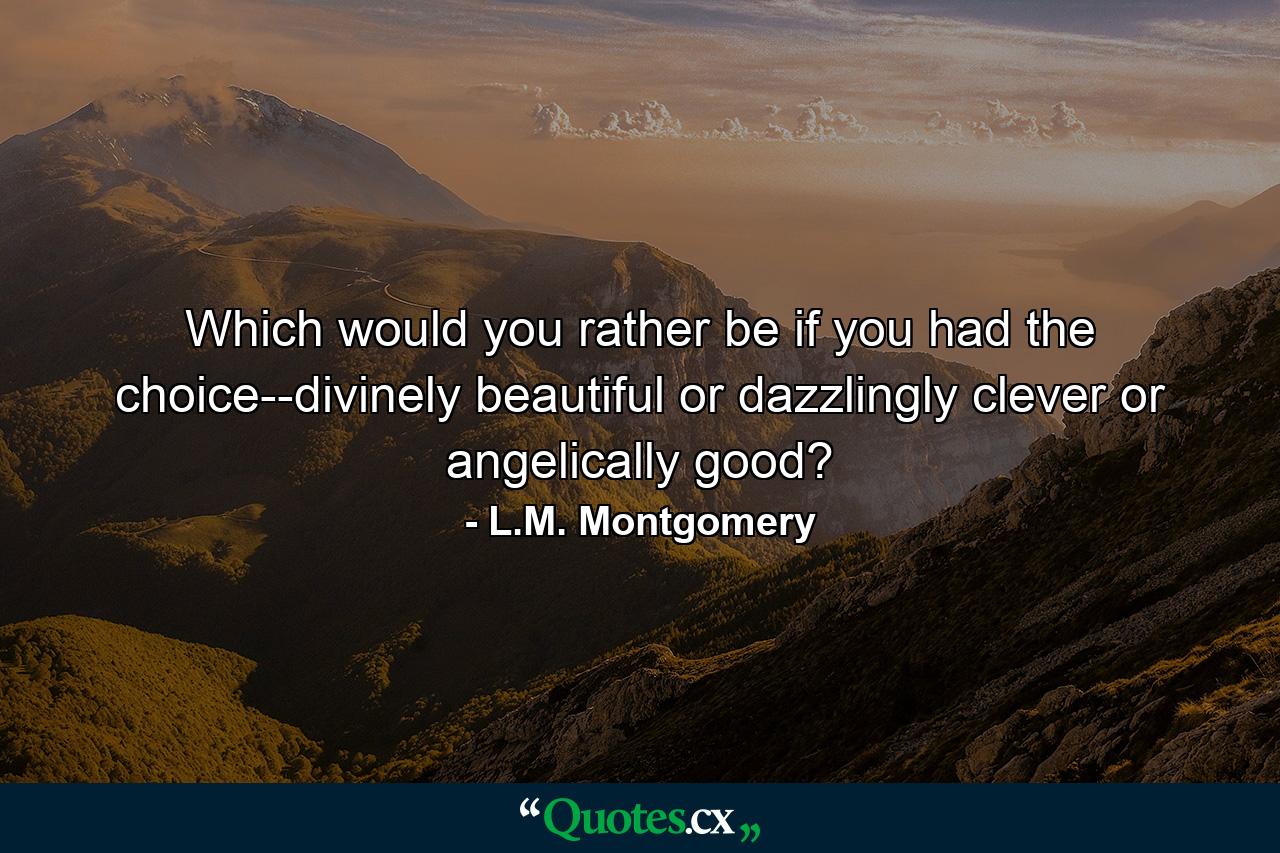 Which would you rather be if you had the choice--divinely beautiful or dazzlingly clever or angelically good? - Quote by L.M. Montgomery