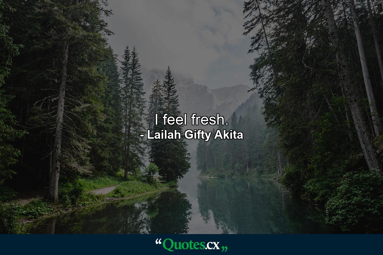 I feel fresh. - Quote by Lailah Gifty Akita