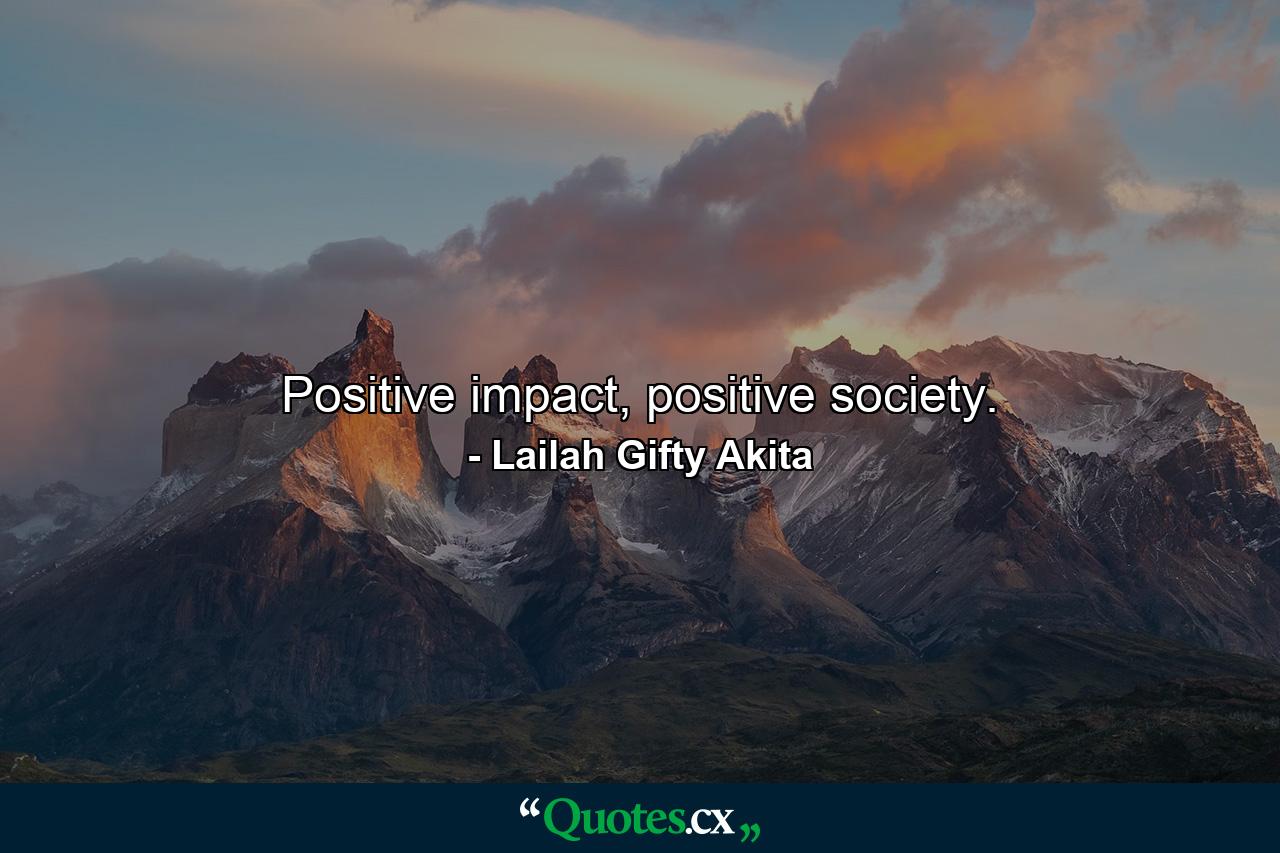 Positive impact, positive society. - Quote by Lailah Gifty Akita