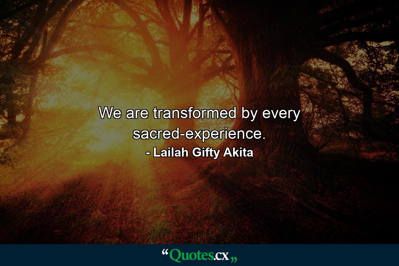 We are transformed by every sacred-experience. - Quote by Lailah Gifty Akita