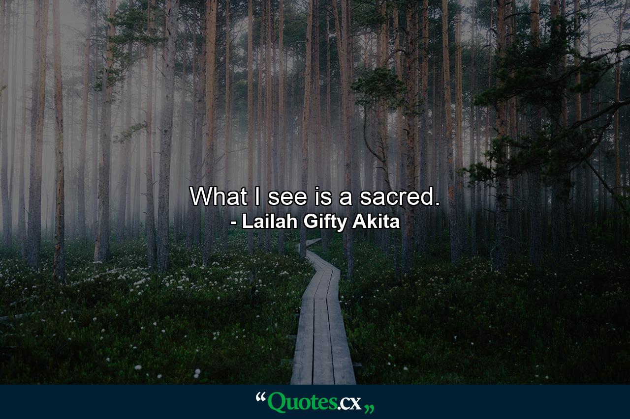 What I see is a sacred. - Quote by Lailah Gifty Akita