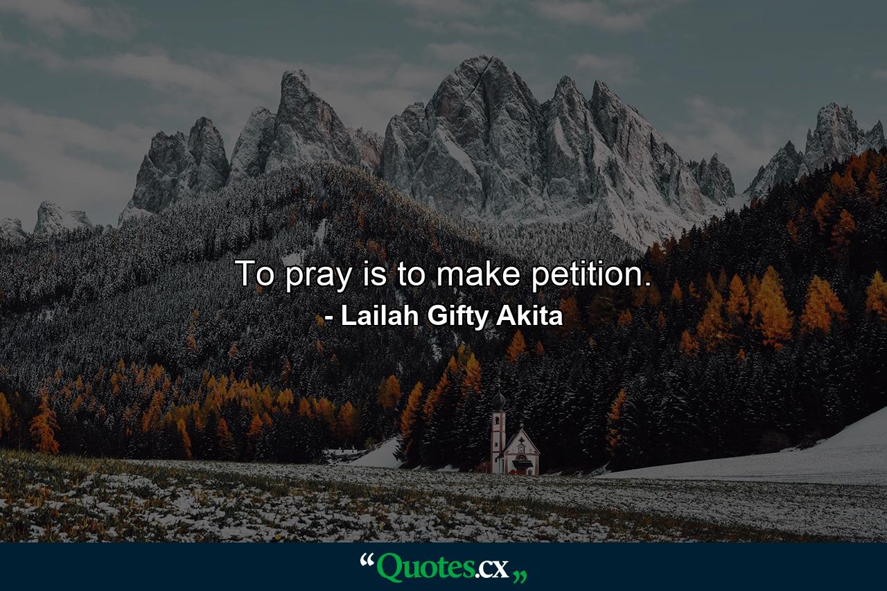 To pray is to make petition. - Quote by Lailah Gifty Akita