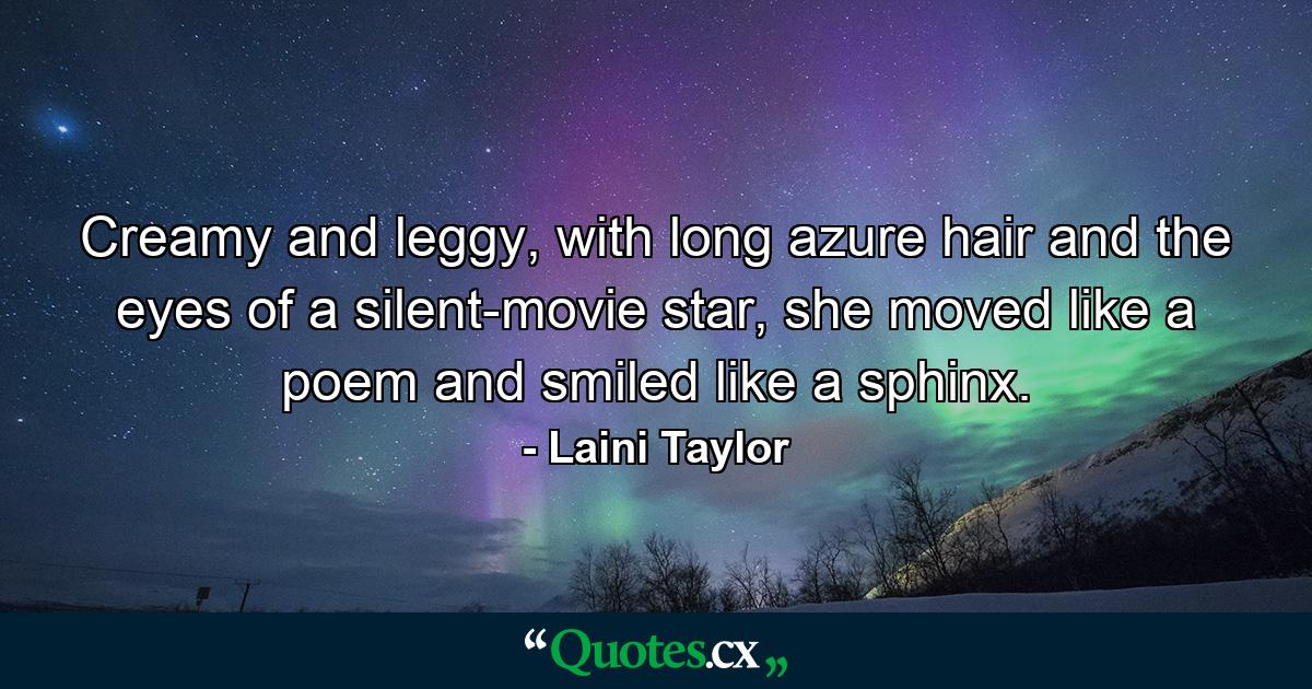 Creamy and leggy, with long azure hair and the eyes of a silent-movie star, she moved like a poem and smiled like a sphinx. - Quote by Laini Taylor