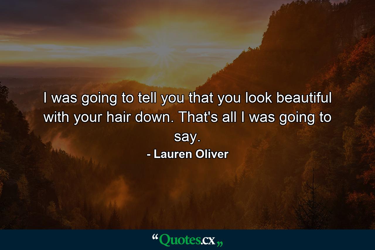 I was going to tell you that you look beautiful with your hair down. That's all I was going to say. - Quote by Lauren Oliver