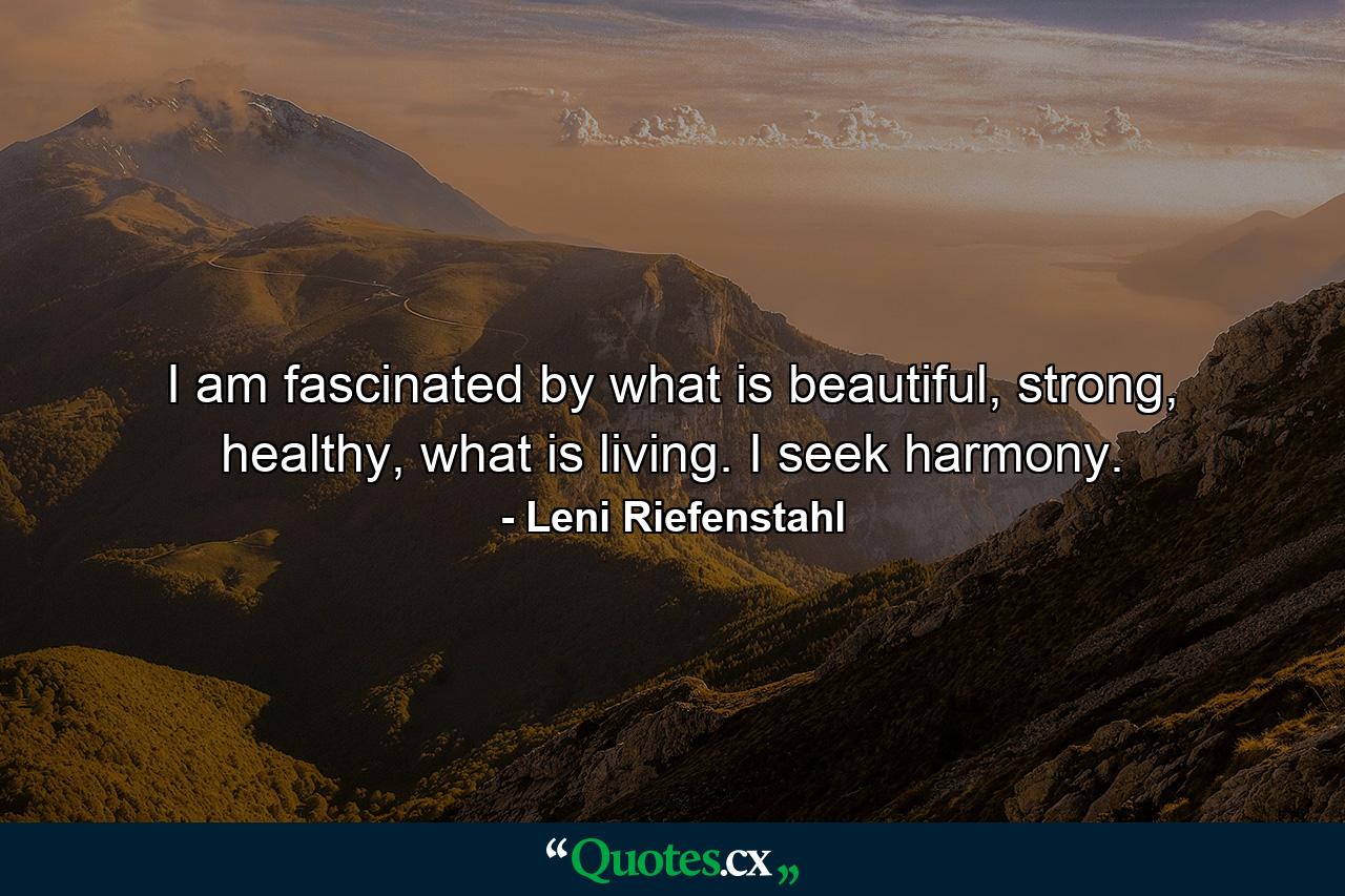 I am fascinated by what is beautiful, strong, healthy, what is living. I seek harmony. - Quote by Leni Riefenstahl