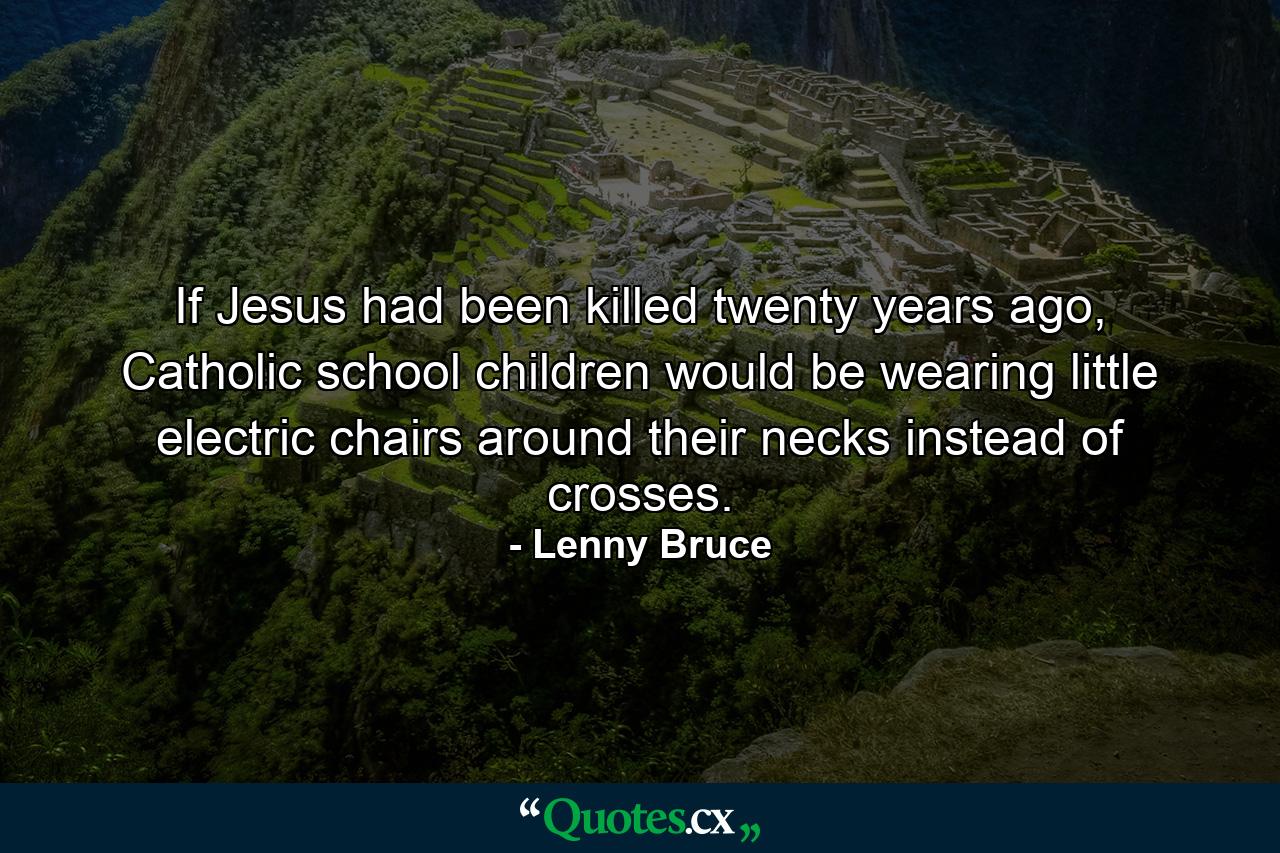 If Jesus had been killed twenty years ago, Catholic school children would be wearing little electric chairs around their necks instead of crosses. - Quote by Lenny Bruce