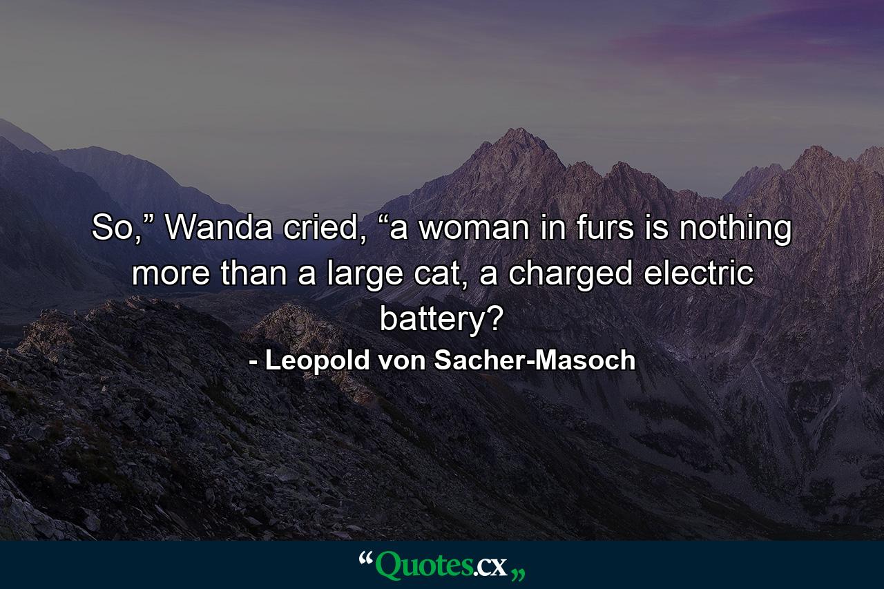 So,” Wanda cried, “a woman in furs is nothing more than a large cat, a charged electric battery? - Quote by Leopold von Sacher-Masoch