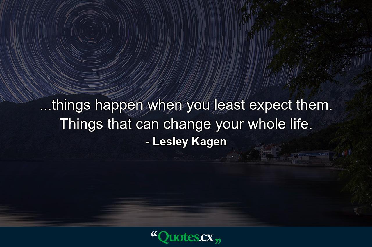 ...things happen when you least expect them. Things that can change your whole life. - Quote by Lesley Kagen