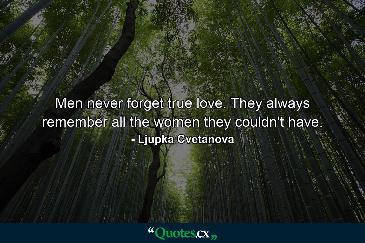 Men never forget true love. They always remember all the women they couldn't have. - Quote by Ljupka Cvetanova