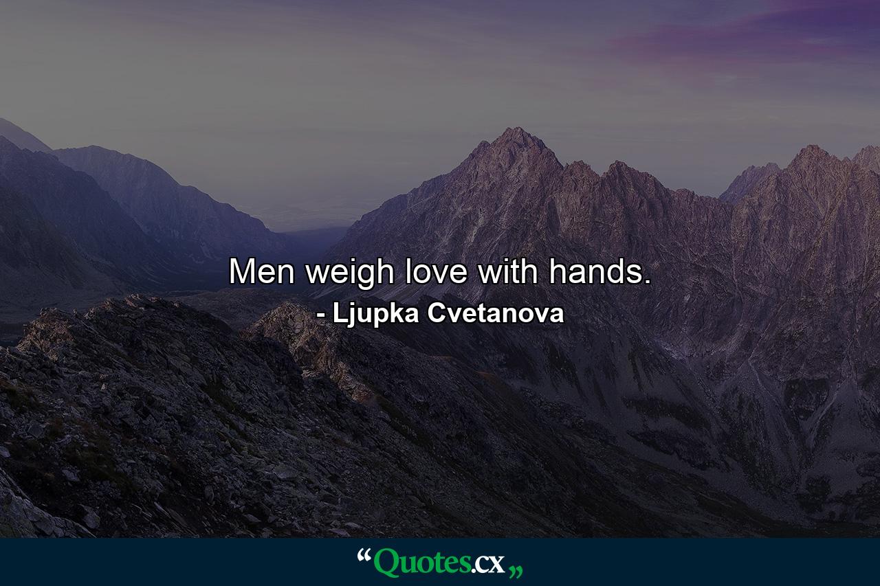 Men weigh love with hands. - Quote by Ljupka Cvetanova