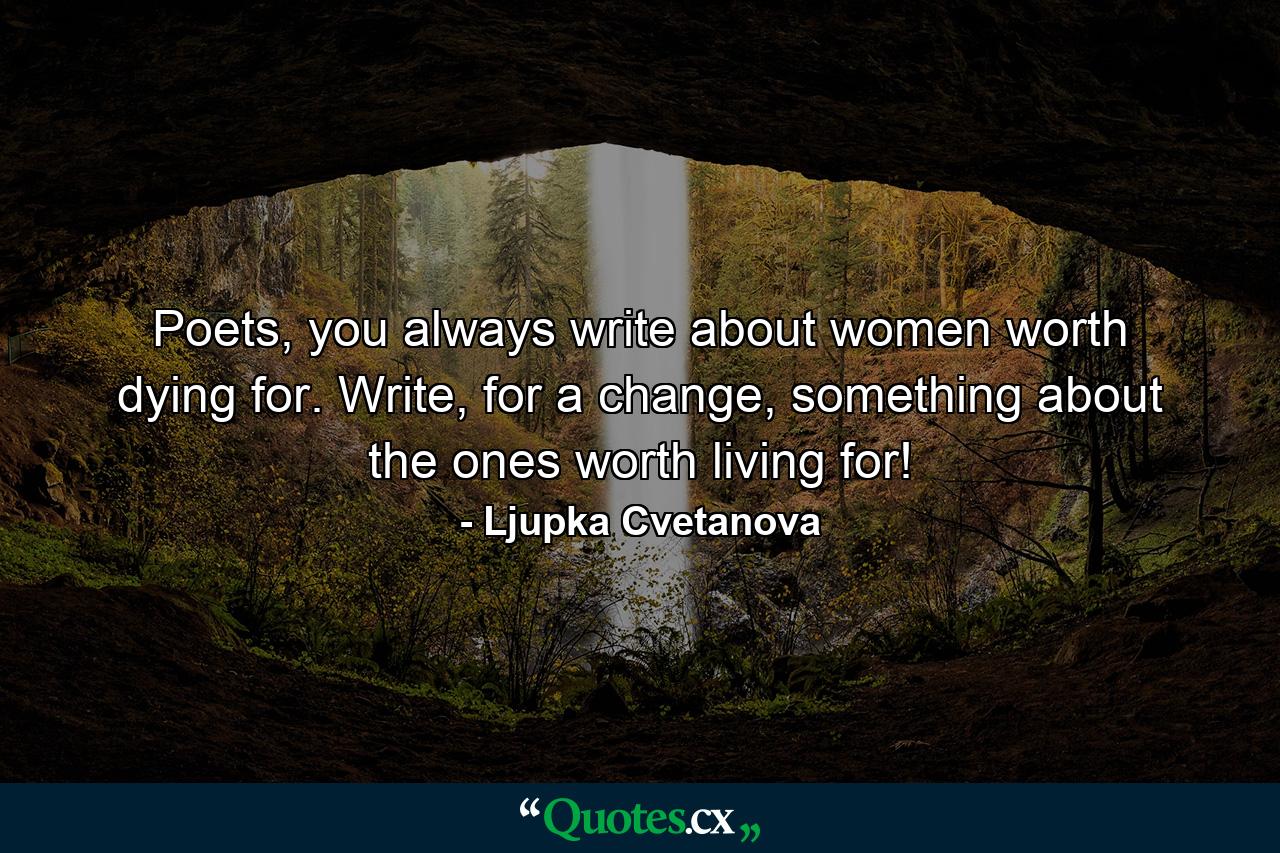 Poets, you always write about women worth dying for. Write, for a change, something about the ones worth living for! - Quote by Ljupka Cvetanova