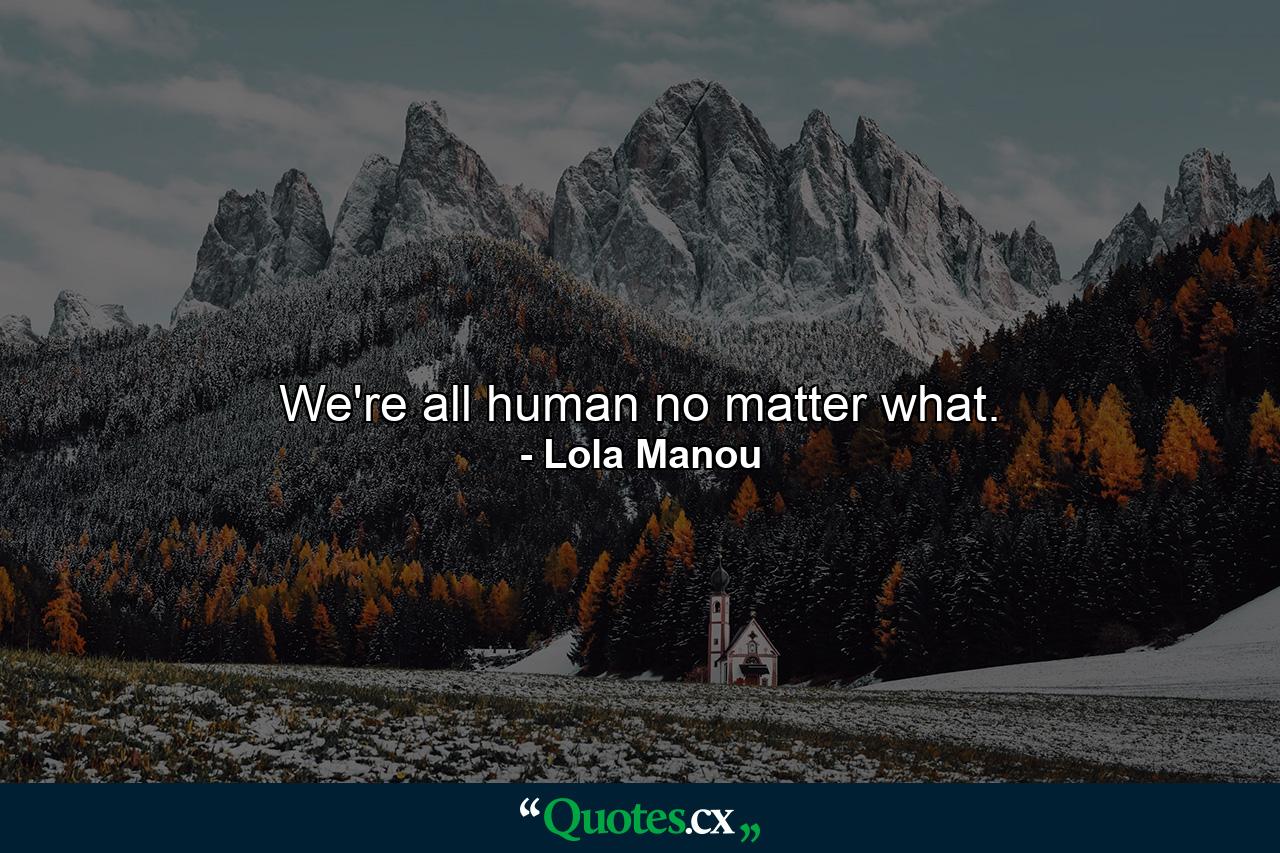 We're all human no matter what. - Quote by Lola Manou