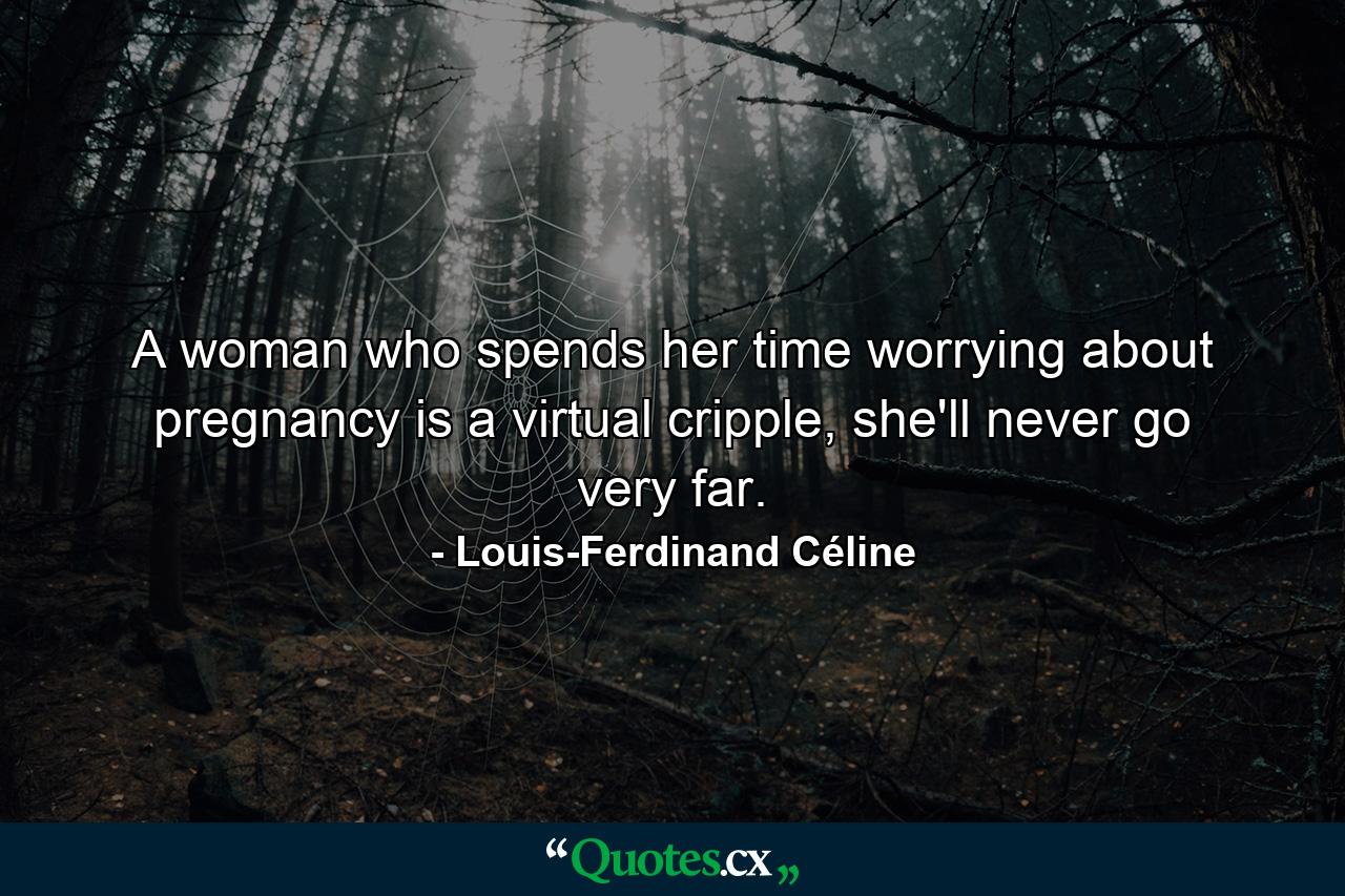 A woman who spends her time worrying about pregnancy is a virtual cripple, she'll never go very far. - Quote by Louis-Ferdinand Céline