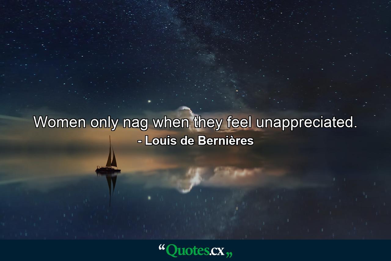 Women only nag when they feel unappreciated. - Quote by Louis de Bernières