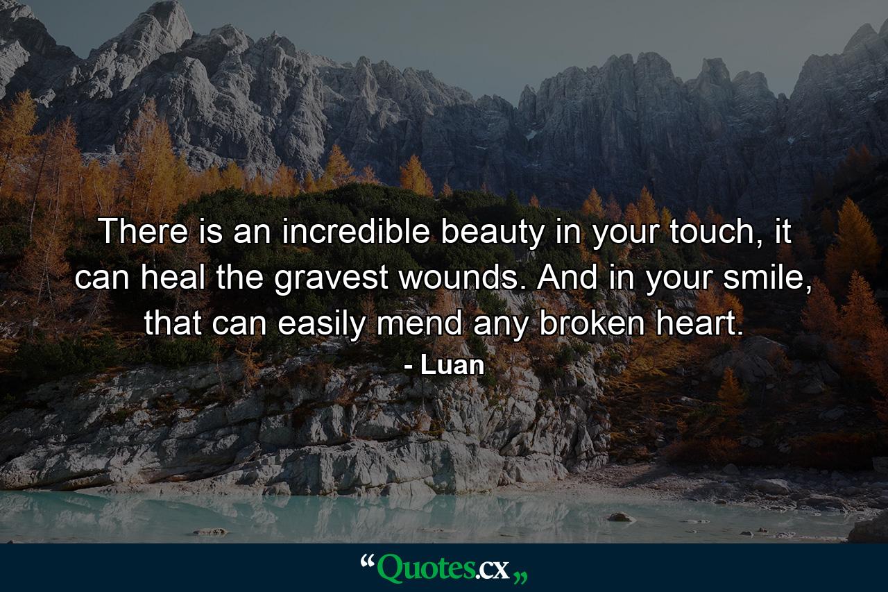 There is an incredible beauty in your touch, it can heal the gravest wounds. And in your smile, that can easily mend any broken heart. - Quote by Luan