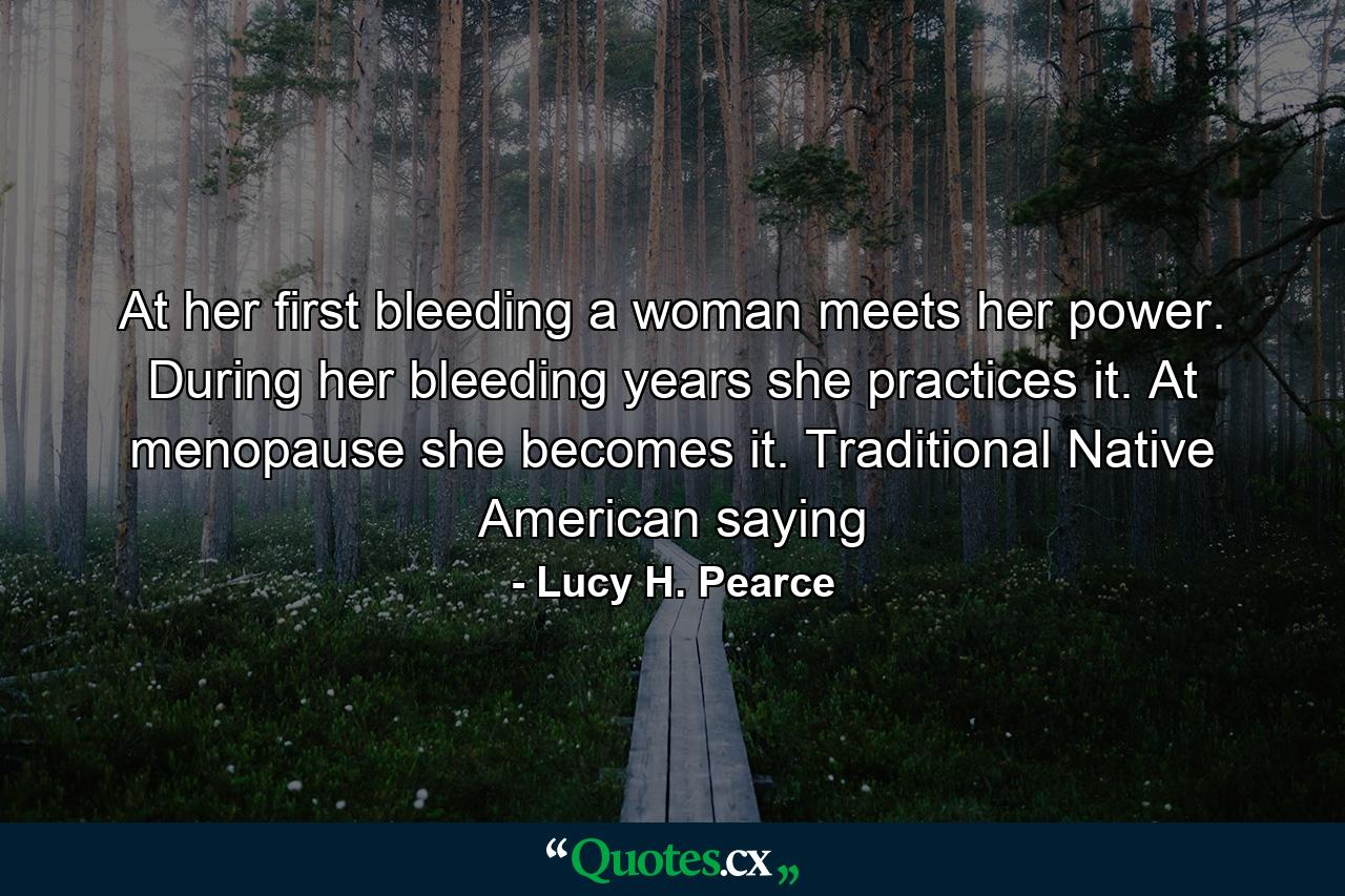 At her first bleeding a woman meets her power. During her bleeding years she practices it. At menopause she becomes it. Traditional Native American saying - Quote by Lucy H. Pearce