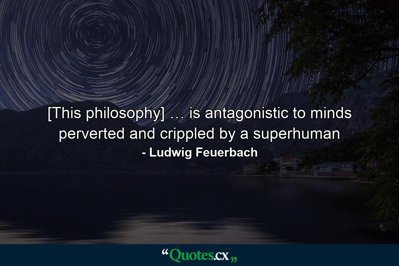 [This philosophy] … is antagonistic to minds perverted and crippled by a superhuman - Quote by Ludwig Feuerbach