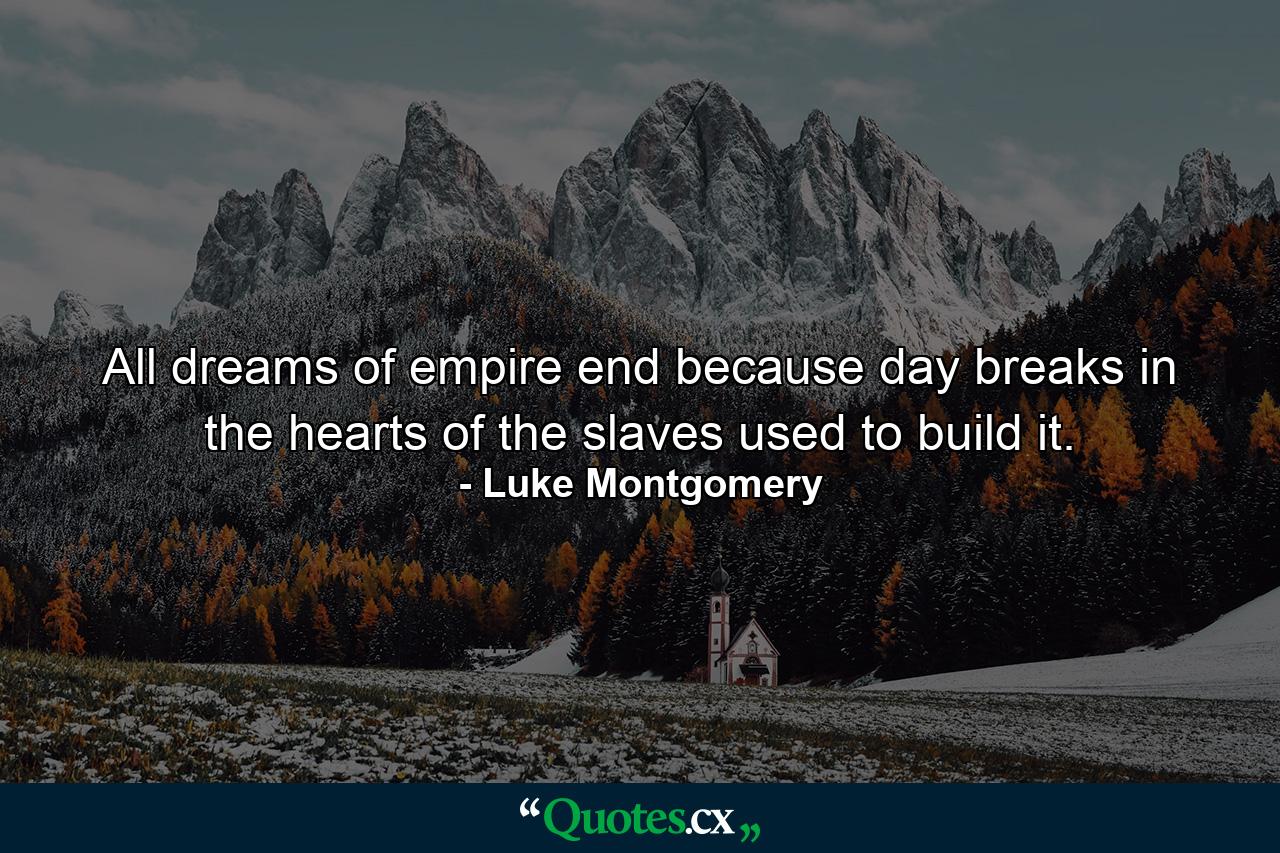 All dreams of empire end because day breaks in the hearts of the slaves used to build it. - Quote by Luke Montgomery