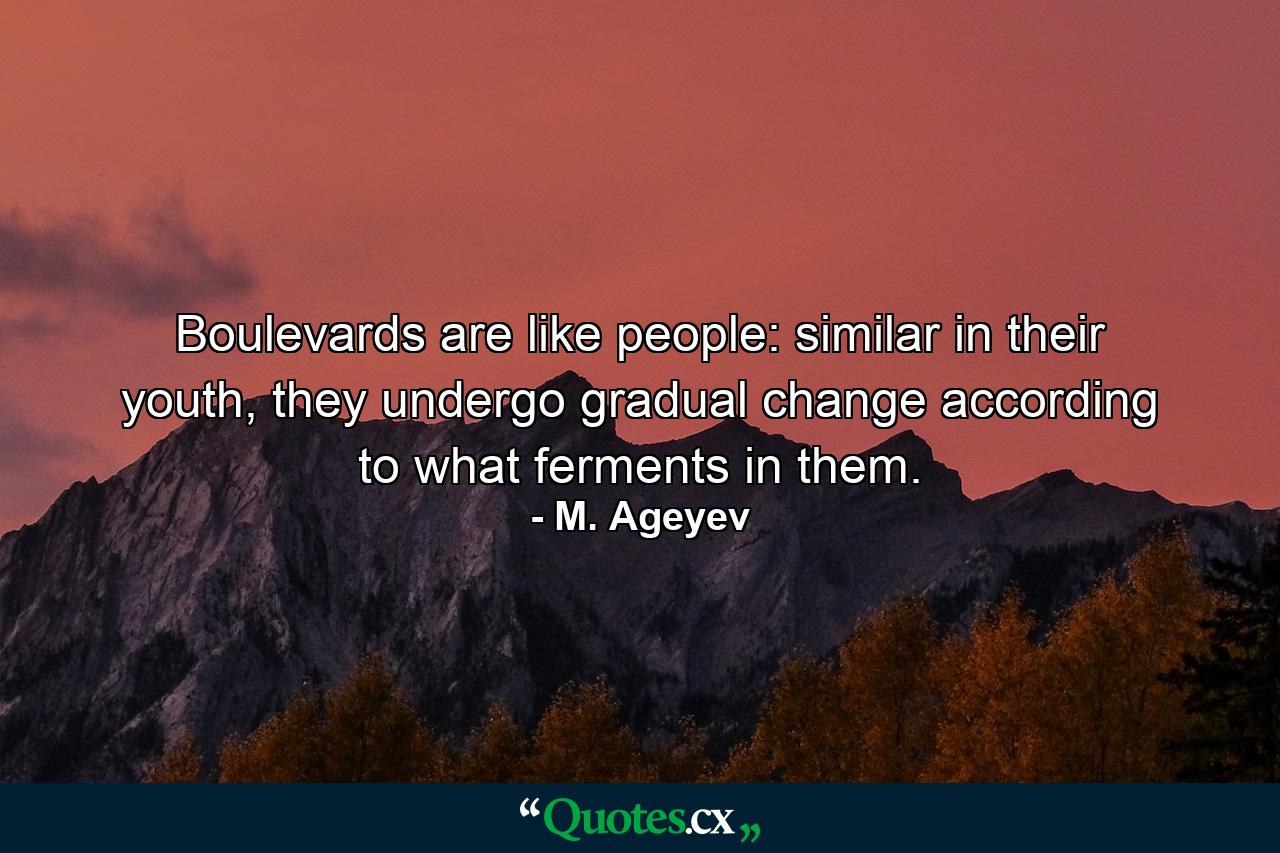 Boulevards are like people: similar in their youth, they undergo gradual change according to what ferments in them. - Quote by M. Ageyev