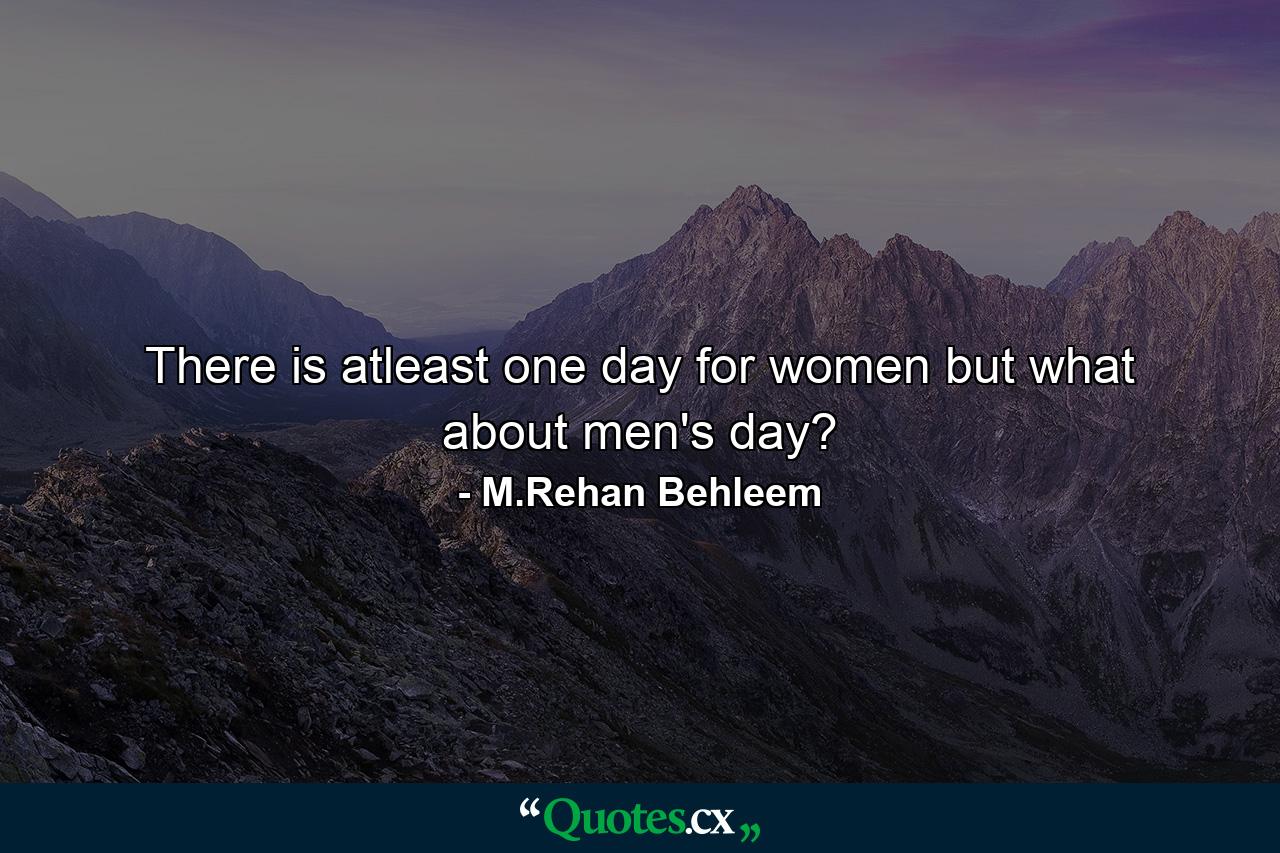 There is atleast one day for women but what about men's day? - Quote by M.Rehan Behleem