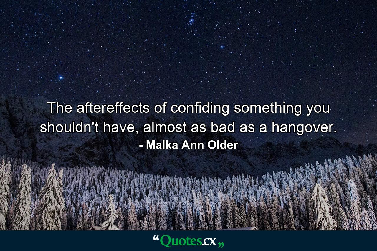 The aftereffects of confiding something you shouldn't have, almost as bad as a hangover. - Quote by Malka Ann Older