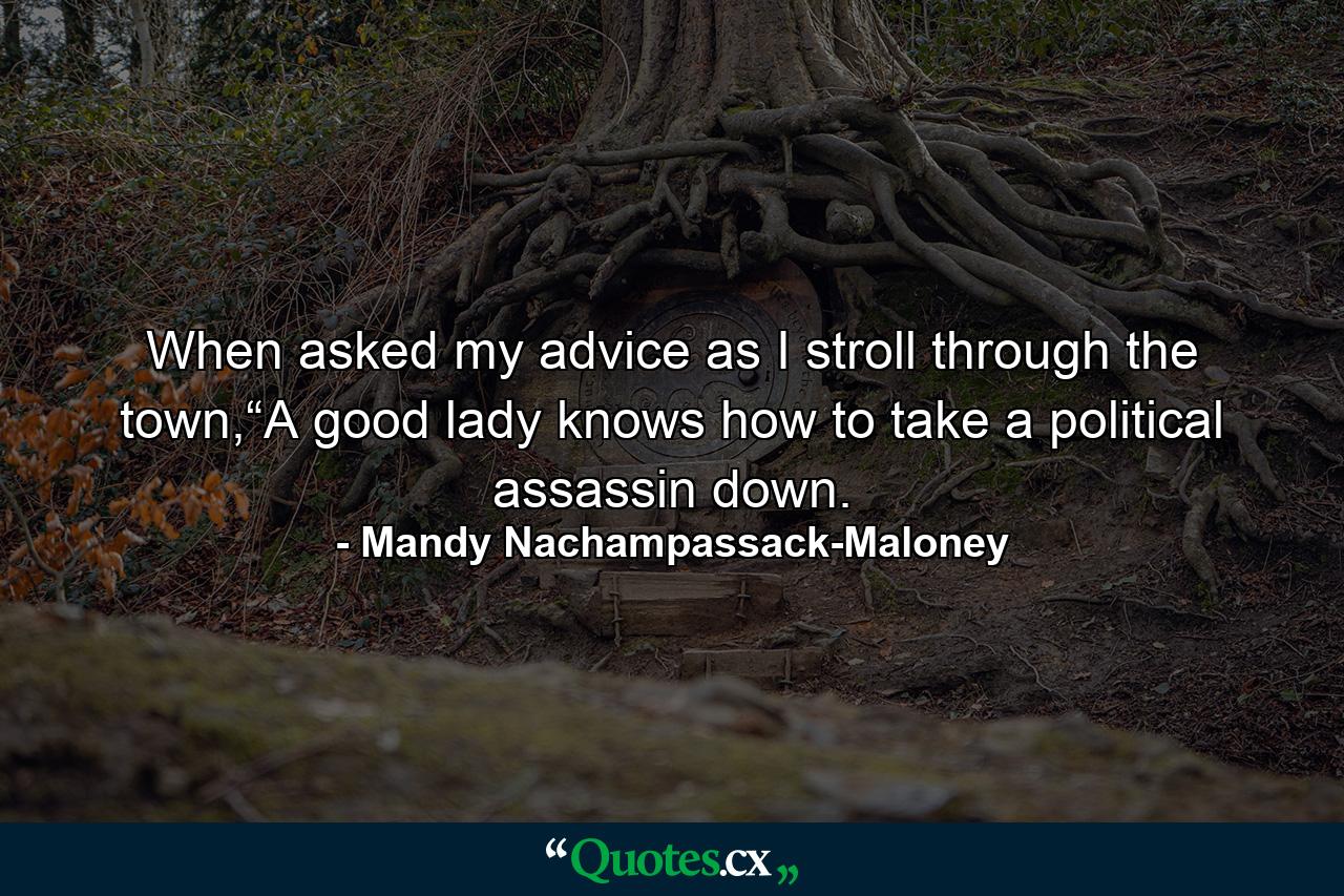 When asked my advice as I stroll through the town,“A good lady knows how to take a political assassin down. - Quote by Mandy Nachampassack-Maloney