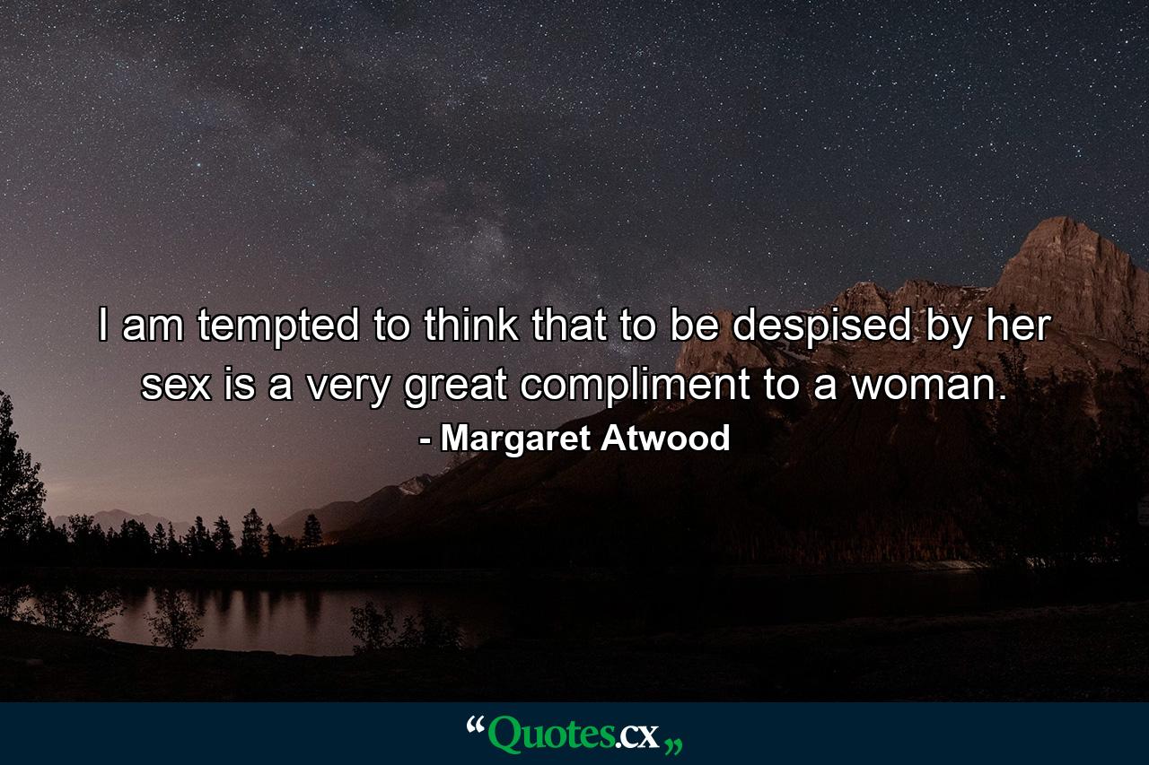 I am tempted to think that to be despised by her sex is a very great compliment to a woman. - Quote by Margaret Atwood