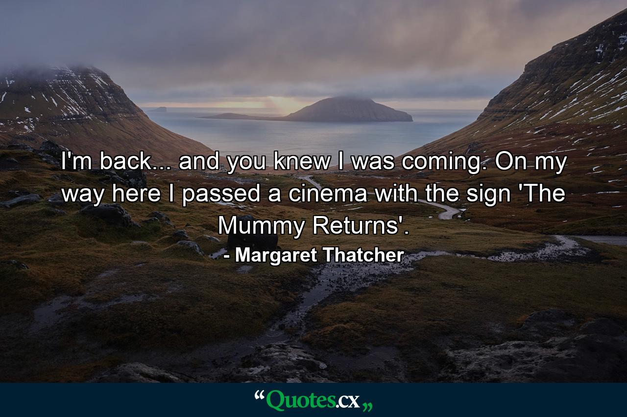 I'm back... and you knew I was coming. On my way here I passed a cinema with the sign 'The Mummy Returns'. - Quote by Margaret Thatcher