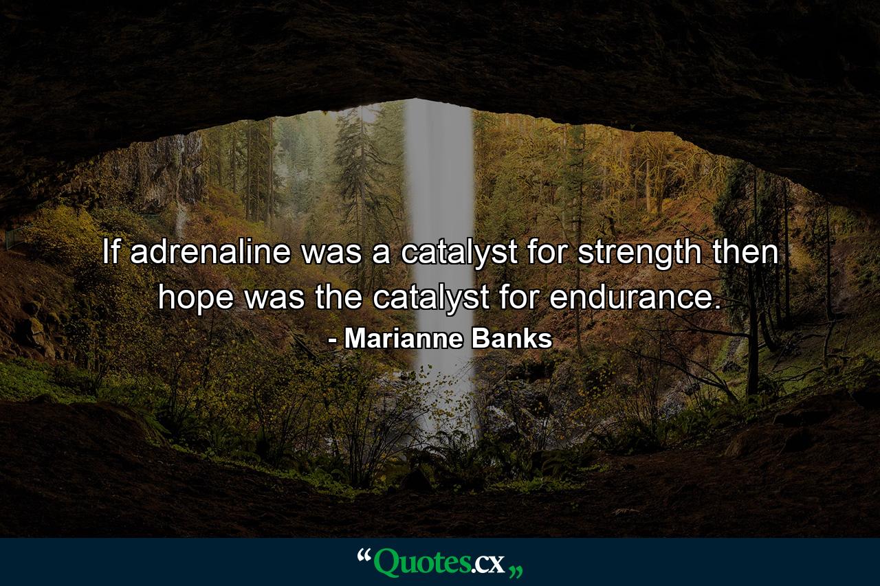 If adrenaline was a catalyst for strength then hope was the catalyst for endurance. - Quote by Marianne Banks