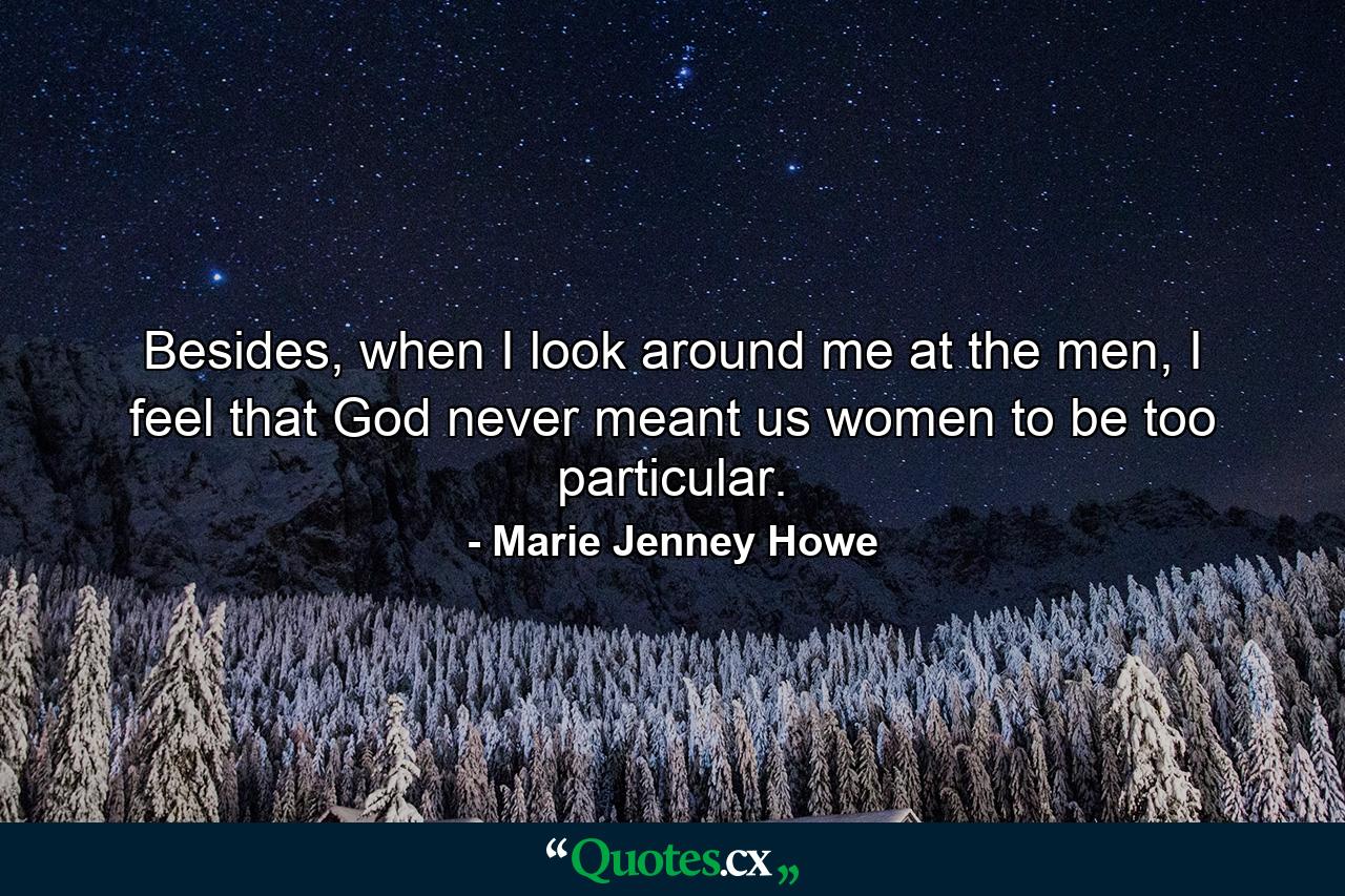 Besides, when I look around me at the men, I feel that God never meant us women to be too particular. - Quote by Marie Jenney Howe