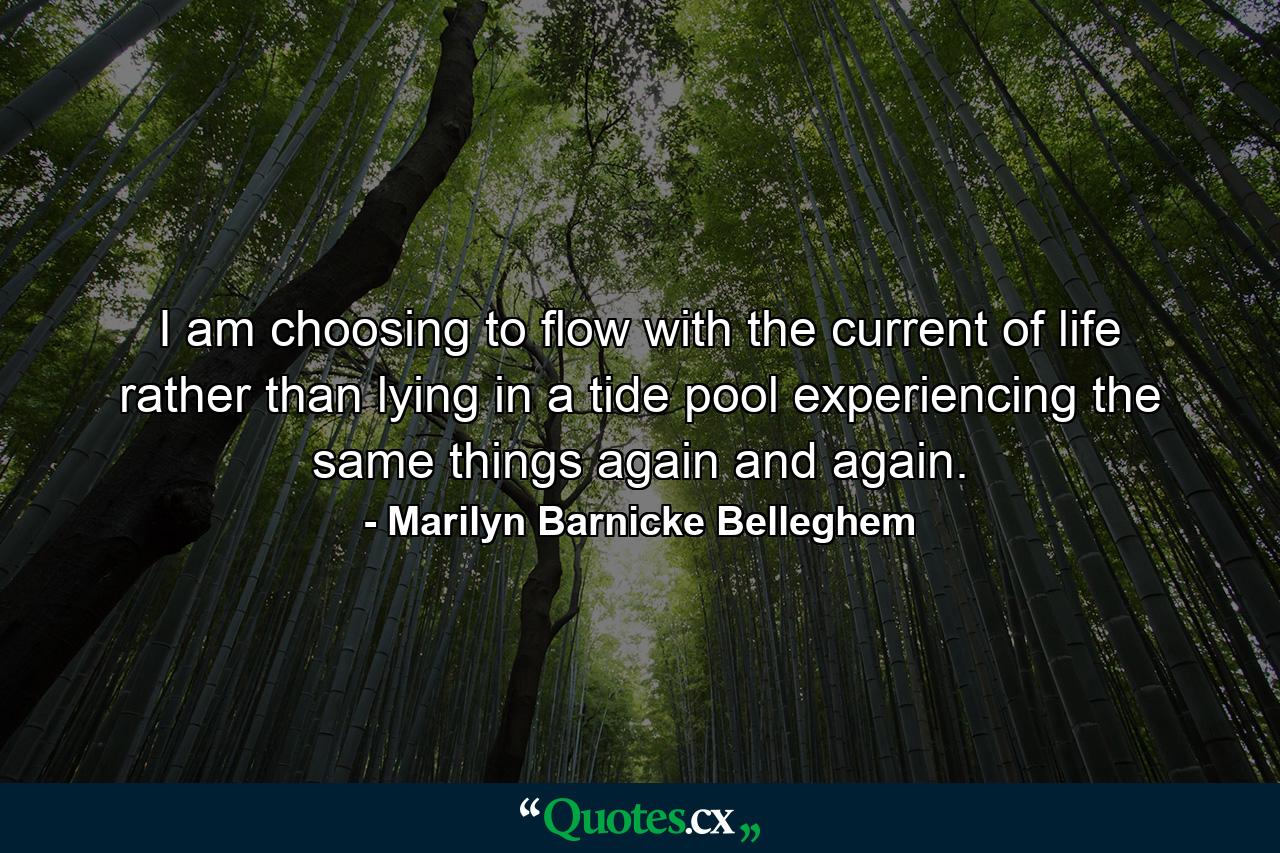 I am choosing to flow with the current of life rather than lying in a tide pool experiencing the same things again and again. - Quote by Marilyn Barnicke Belleghem