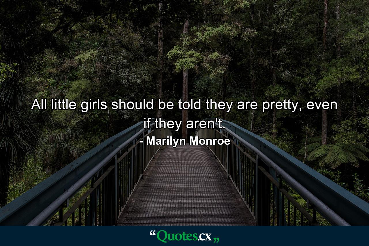 All little girls should be told they are pretty, even if they aren't. - Quote by Marilyn Monroe