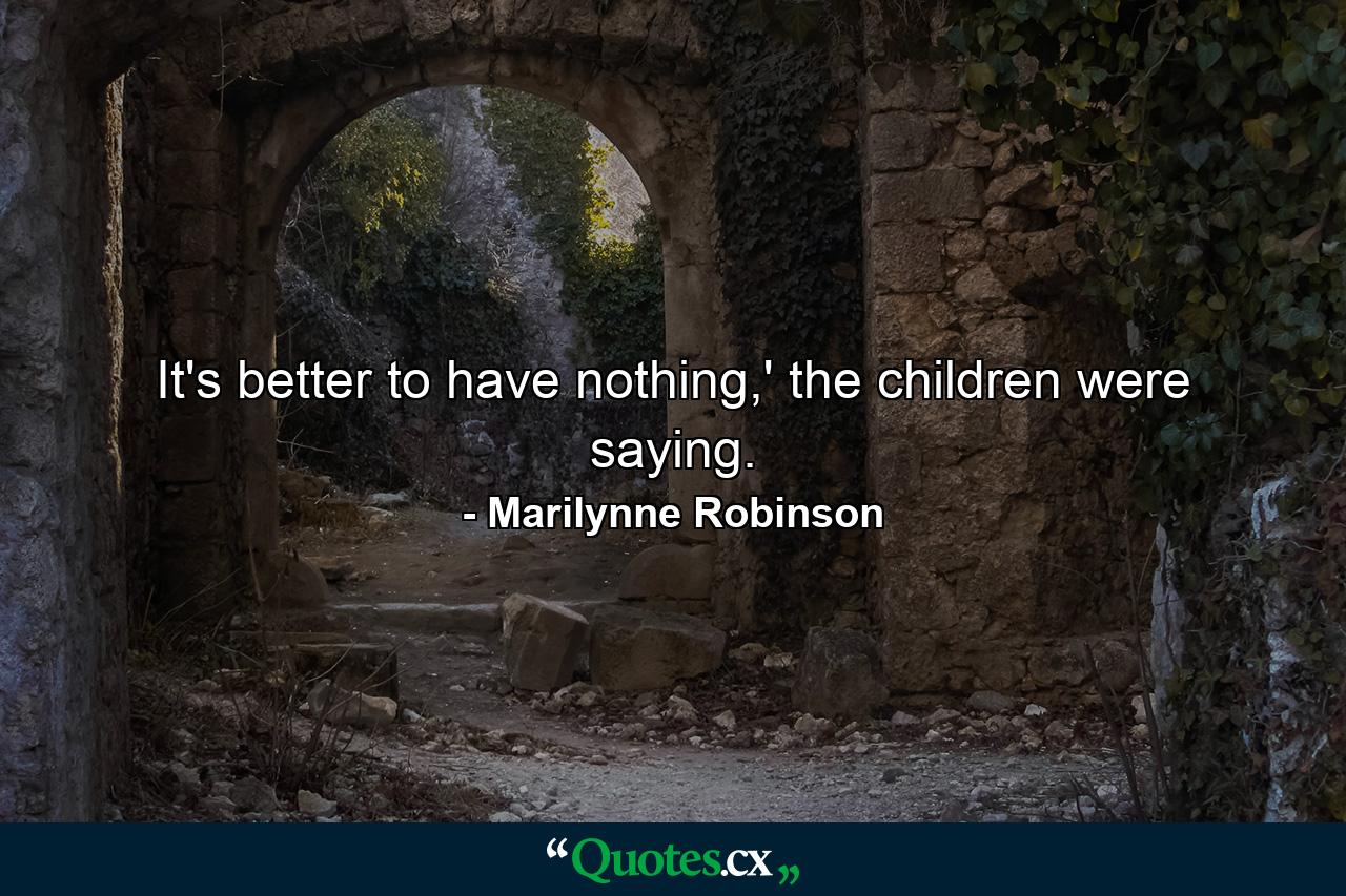 It's better to have nothing,' the children were saying. - Quote by Marilynne Robinson