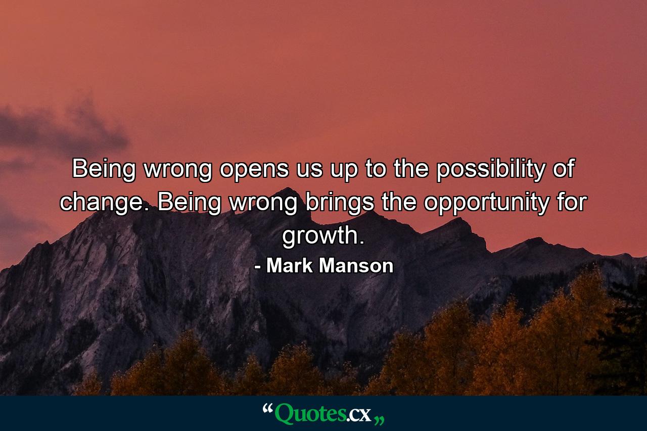 Being wrong opens us up to the possibility of change. Being wrong brings the opportunity for growth. - Quote by Mark Manson