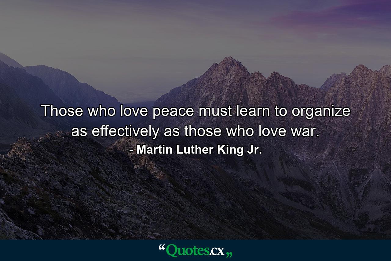 Those who love peace must learn to organize as effectively as those who love war. - Quote by Martin Luther King Jr.