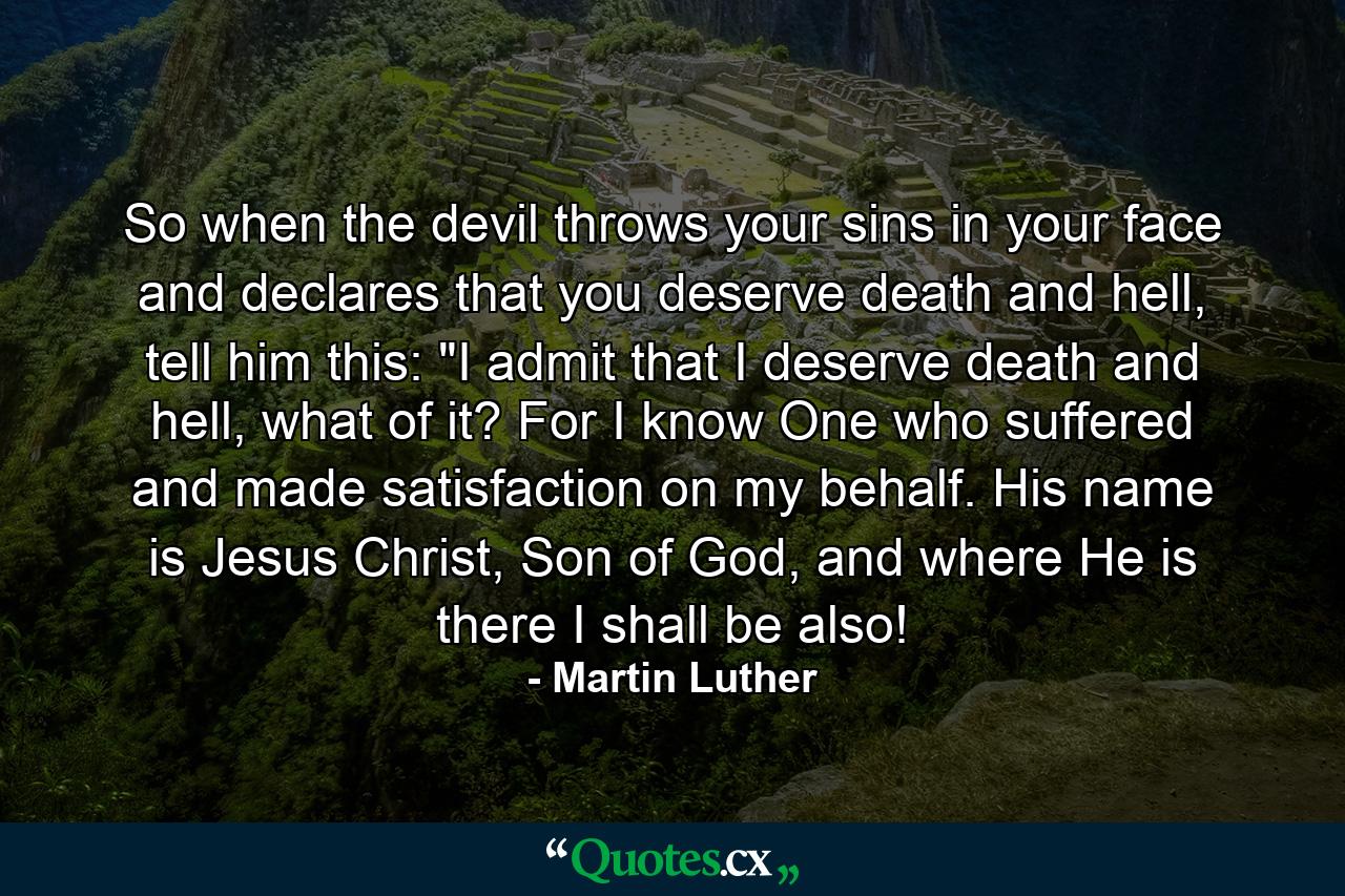 So when the devil throws your sins in your face and declares that you deserve death and hell, tell him this: 