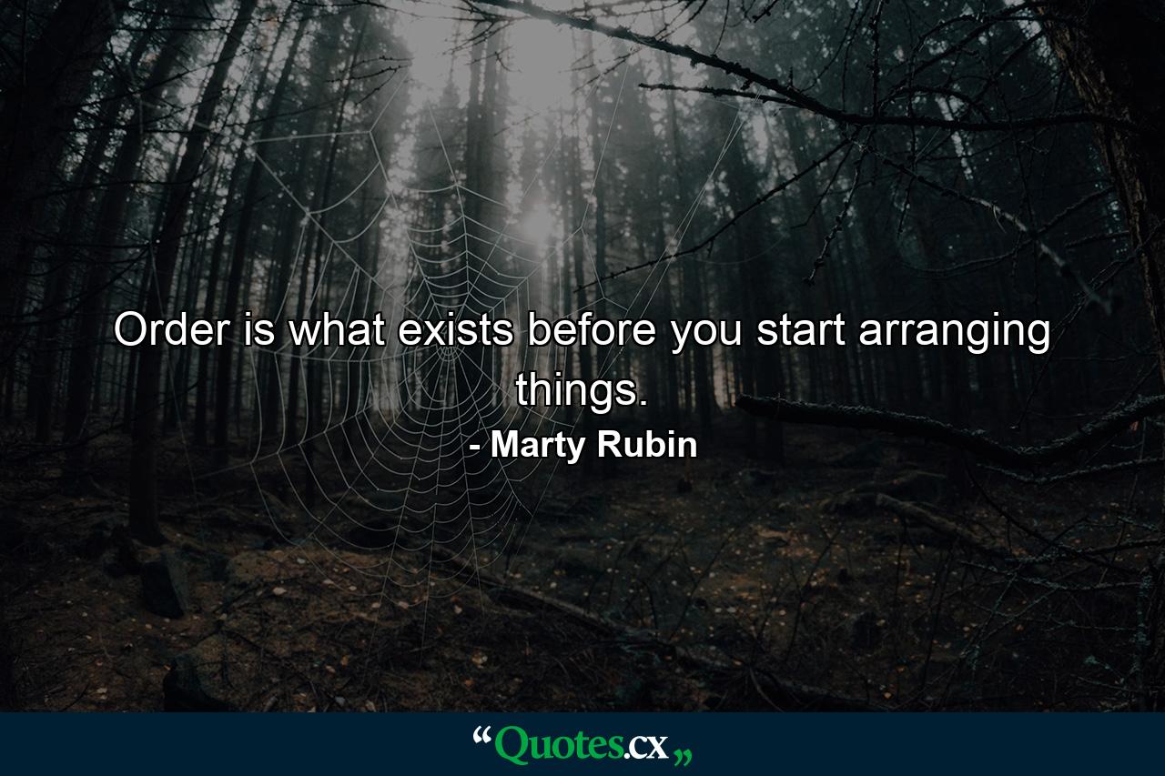 Order is what exists before you start arranging things. - Quote by Marty Rubin