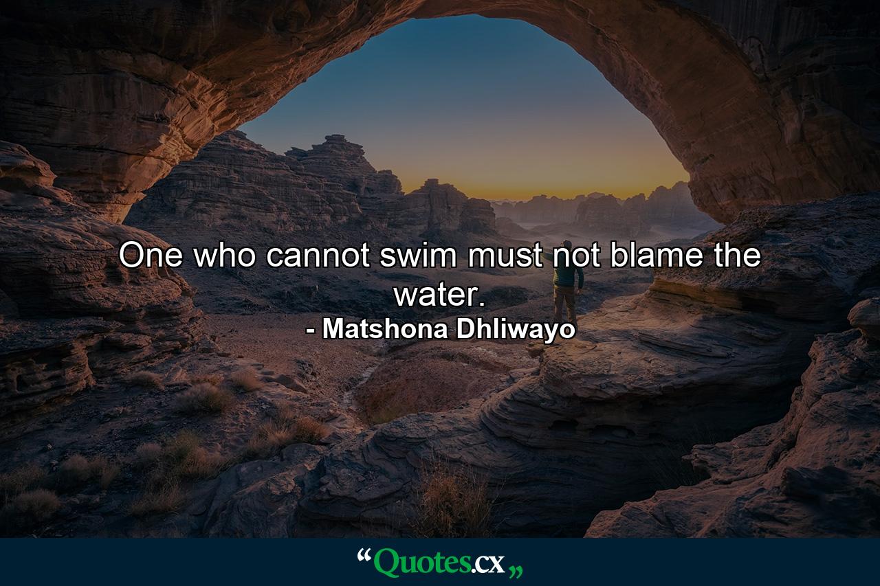 One who cannot swim must not blame the water. - Quote by Matshona Dhliwayo