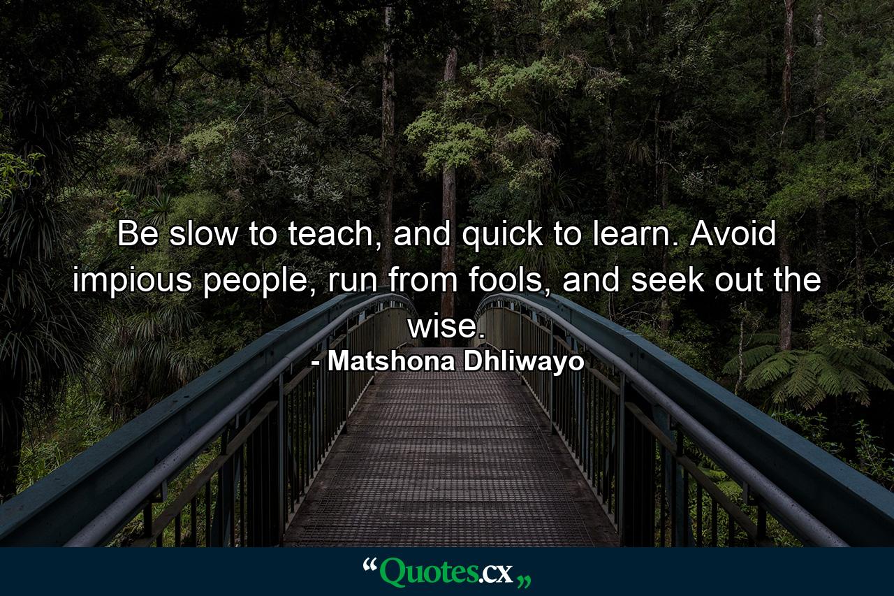 Be slow to teach, and quick to learn. Avoid impious people, run from fools, and seek out the wise. - Quote by Matshona Dhliwayo