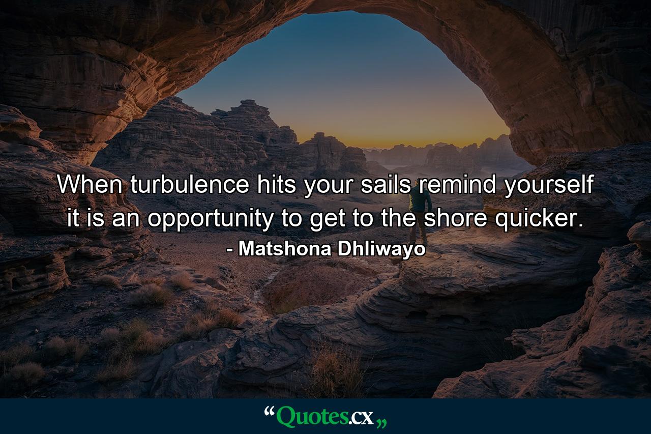 When turbulence hits your sails remind yourself it is an opportunity to get to the shore quicker. - Quote by Matshona Dhliwayo