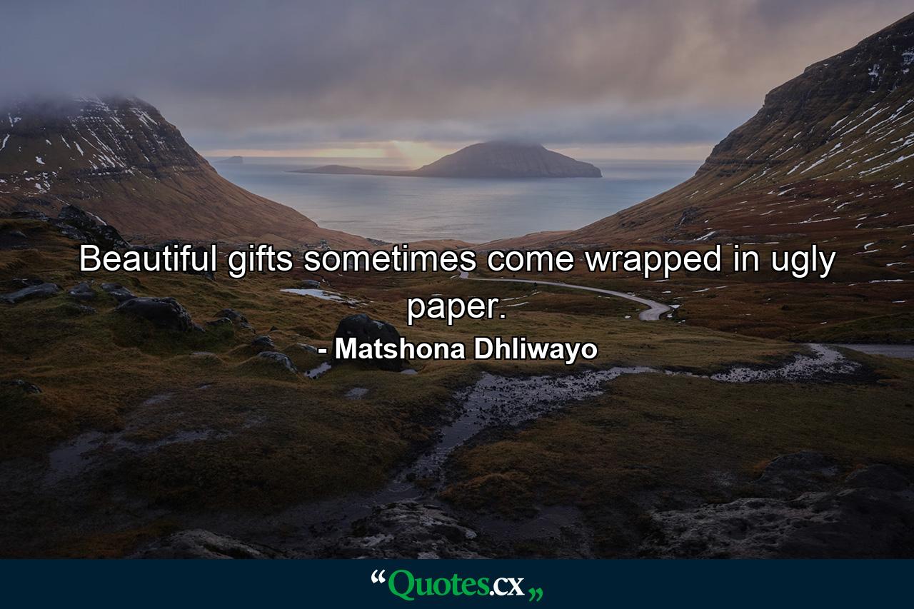 Beautiful gifts sometimes come wrapped in ugly paper. - Quote by Matshona Dhliwayo