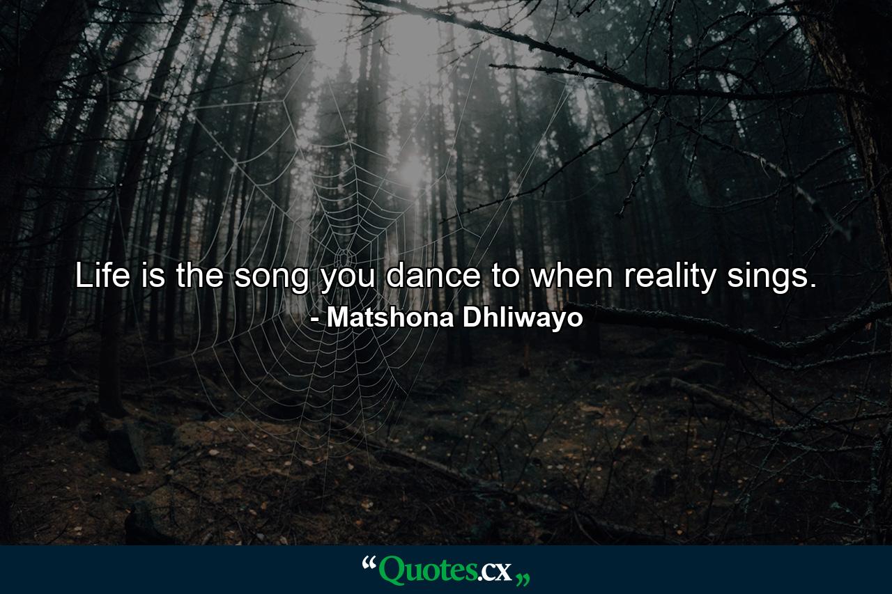 Life is the song you dance to when reality sings. - Quote by Matshona Dhliwayo