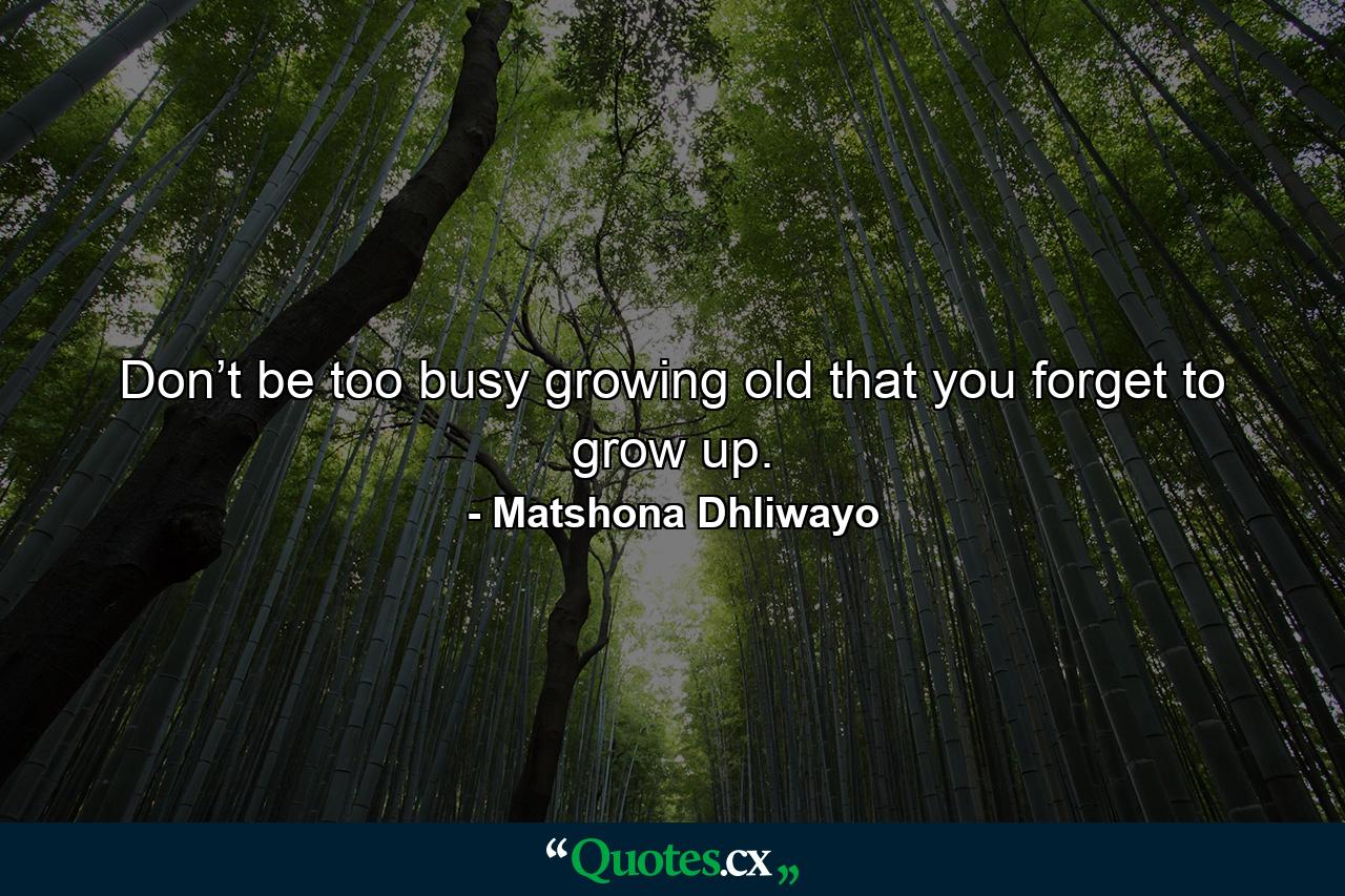 Don’t be too busy growing old that you forget to grow up. - Quote by Matshona Dhliwayo