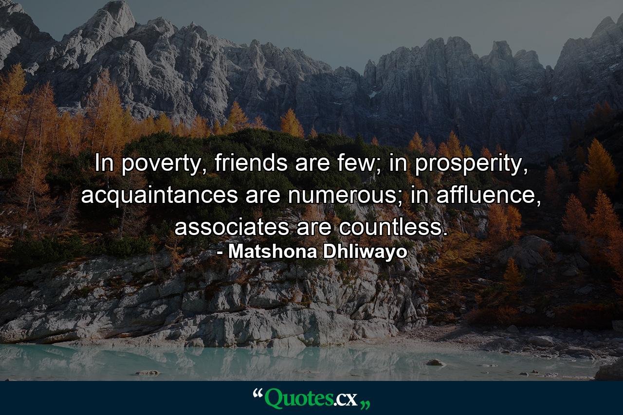 In poverty, friends are few; in prosperity, acquaintances are numerous; in affluence, associates are countless. - Quote by Matshona Dhliwayo