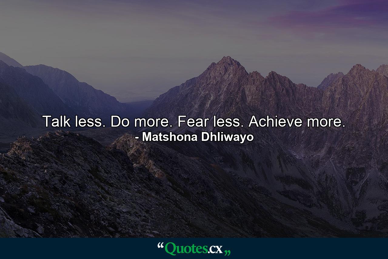 Talk less. Do more. Fear less. Achieve more. - Quote by Matshona Dhliwayo