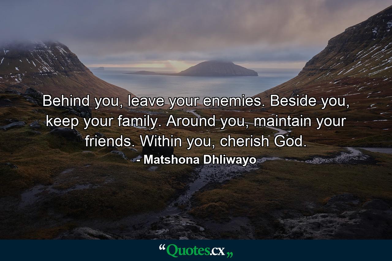 Behind you, leave your enemies. Beside you, keep your family. Around you, maintain your friends. Within you, cherish God. - Quote by Matshona Dhliwayo