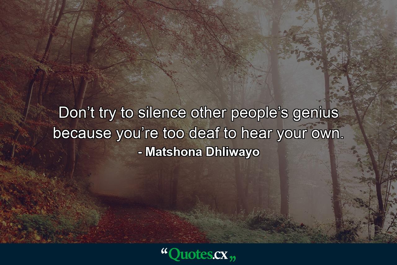 Don’t try to silence other people’s genius because you’re too deaf to hear your own. - Quote by Matshona Dhliwayo