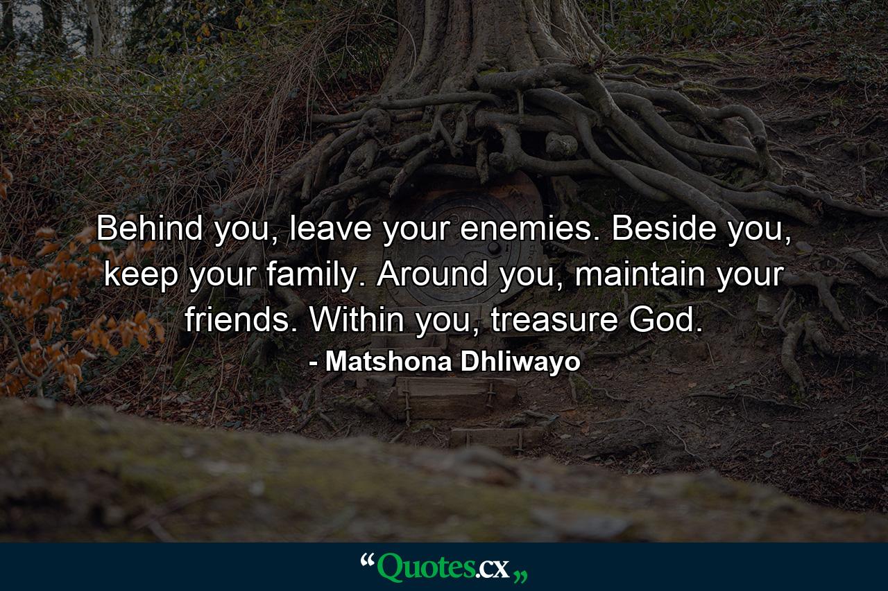 Behind you, leave your enemies. Beside you, keep your family. Around you, maintain your friends. Within you, treasure God. - Quote by Matshona Dhliwayo